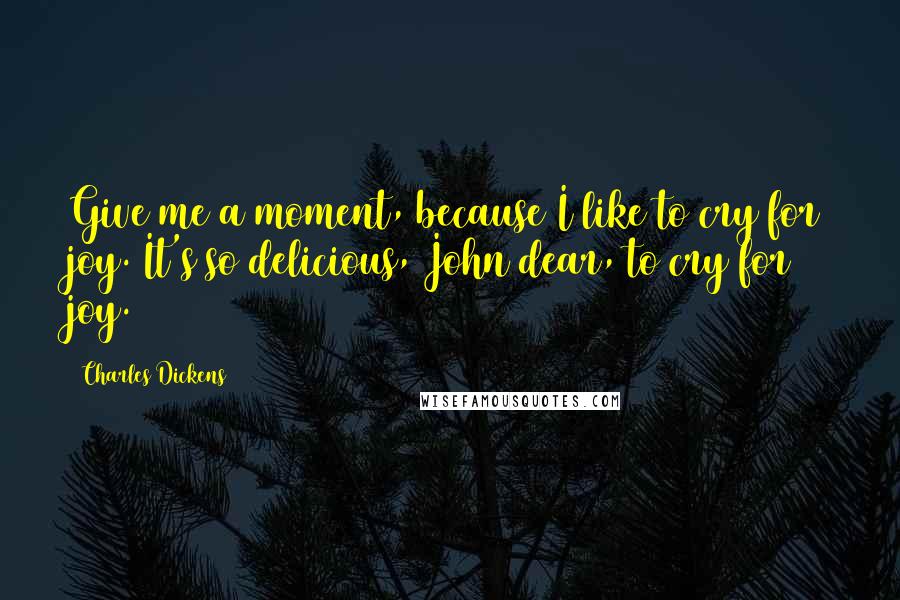 Charles Dickens Quotes: Give me a moment, because I like to cry for joy. It's so delicious, John dear, to cry for joy.