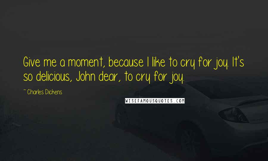 Charles Dickens Quotes: Give me a moment, because I like to cry for joy. It's so delicious, John dear, to cry for joy.