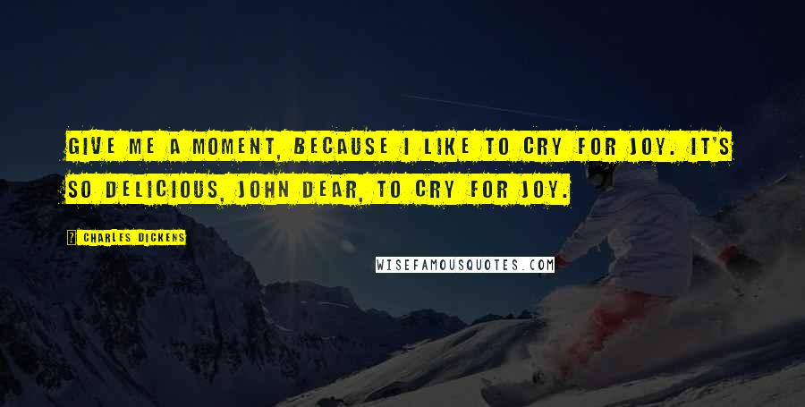 Charles Dickens Quotes: Give me a moment, because I like to cry for joy. It's so delicious, John dear, to cry for joy.