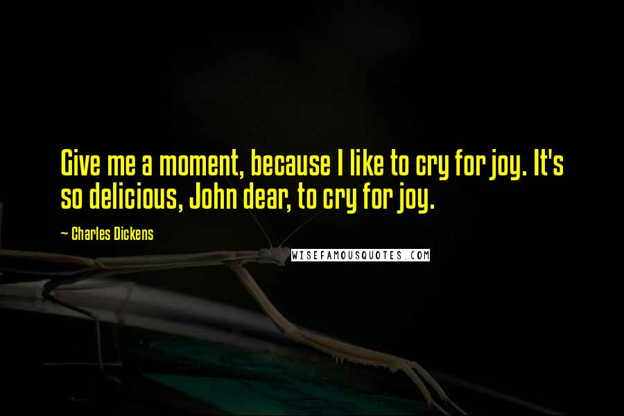 Charles Dickens Quotes: Give me a moment, because I like to cry for joy. It's so delicious, John dear, to cry for joy.