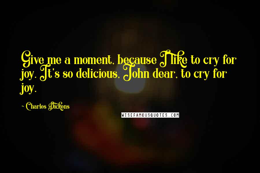 Charles Dickens Quotes: Give me a moment, because I like to cry for joy. It's so delicious, John dear, to cry for joy.