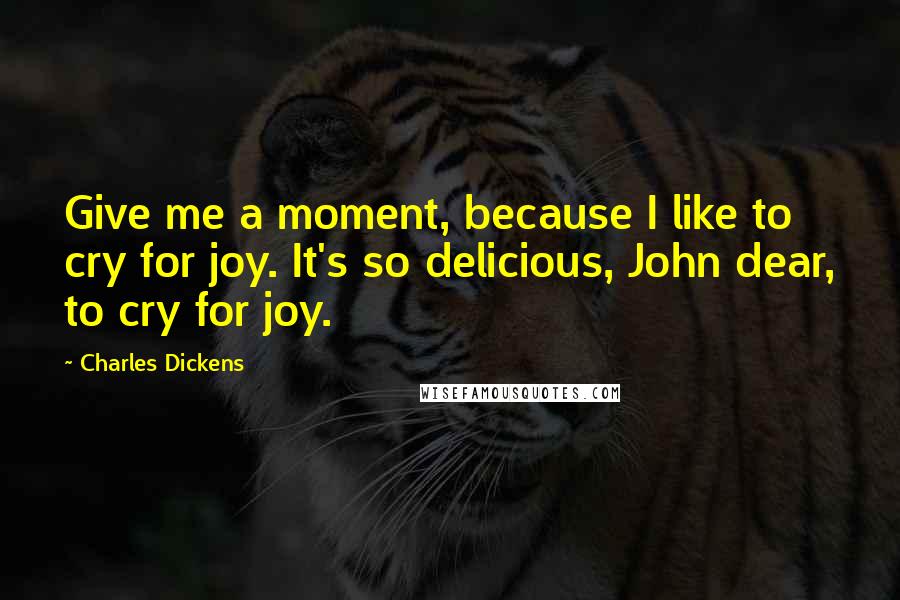 Charles Dickens Quotes: Give me a moment, because I like to cry for joy. It's so delicious, John dear, to cry for joy.