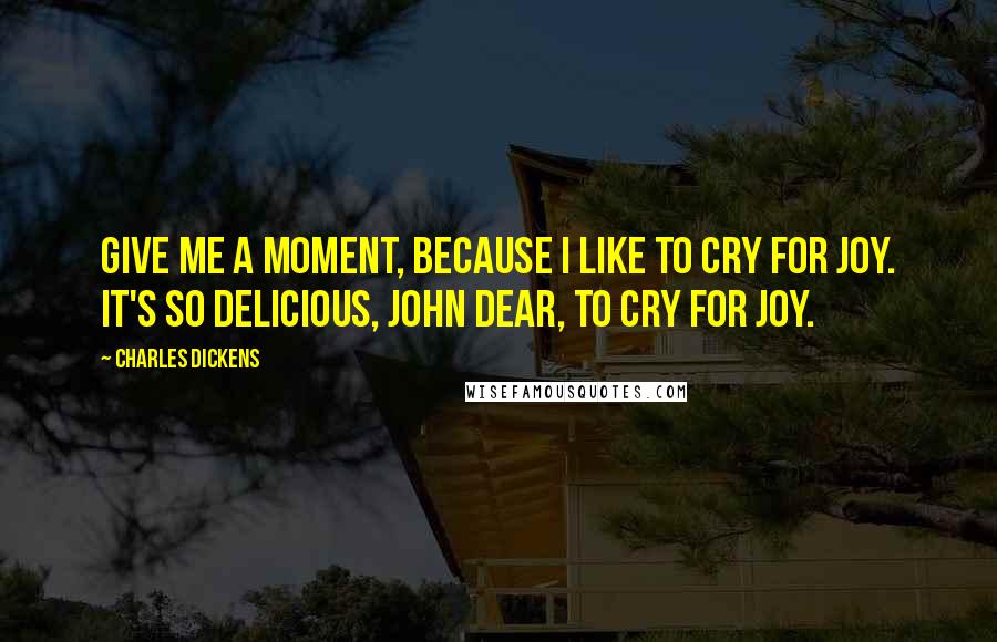 Charles Dickens Quotes: Give me a moment, because I like to cry for joy. It's so delicious, John dear, to cry for joy.