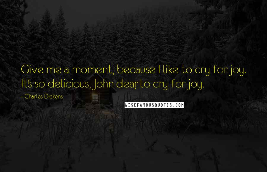 Charles Dickens Quotes: Give me a moment, because I like to cry for joy. It's so delicious, John dear, to cry for joy.