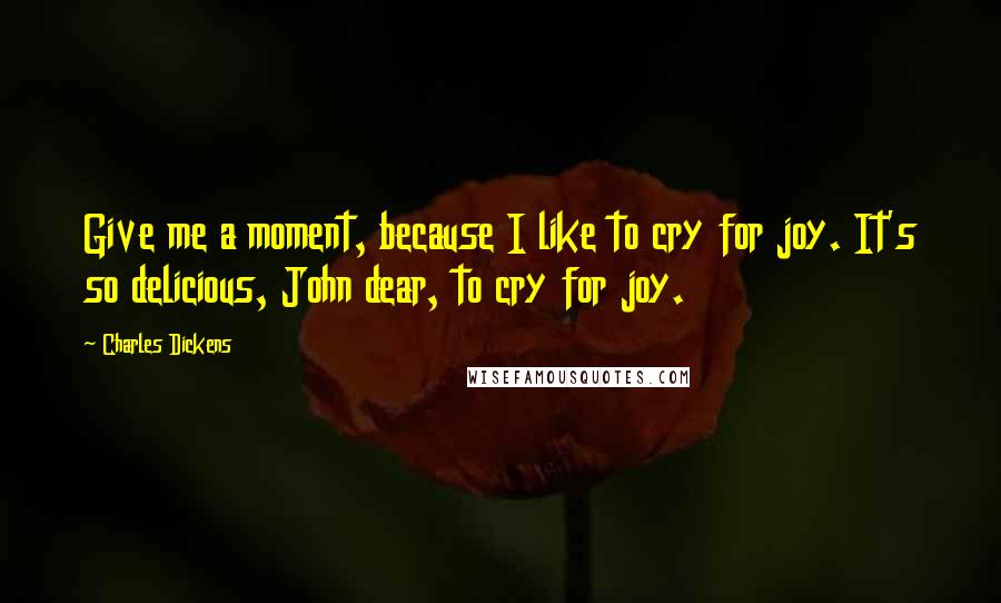 Charles Dickens Quotes: Give me a moment, because I like to cry for joy. It's so delicious, John dear, to cry for joy.