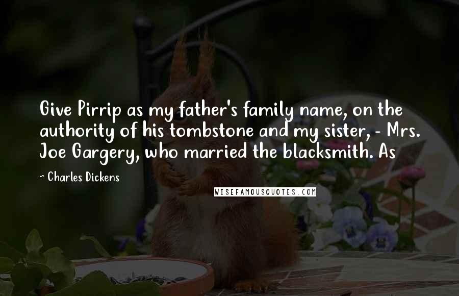 Charles Dickens Quotes: Give Pirrip as my father's family name, on the authority of his tombstone and my sister, - Mrs. Joe Gargery, who married the blacksmith. As