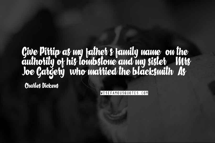 Charles Dickens Quotes: Give Pirrip as my father's family name, on the authority of his tombstone and my sister, - Mrs. Joe Gargery, who married the blacksmith. As