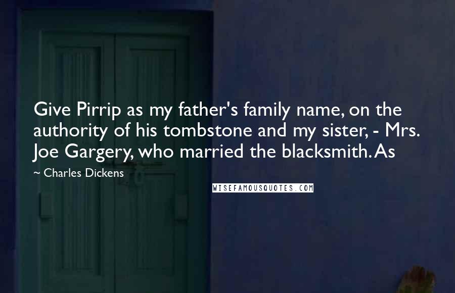 Charles Dickens Quotes: Give Pirrip as my father's family name, on the authority of his tombstone and my sister, - Mrs. Joe Gargery, who married the blacksmith. As