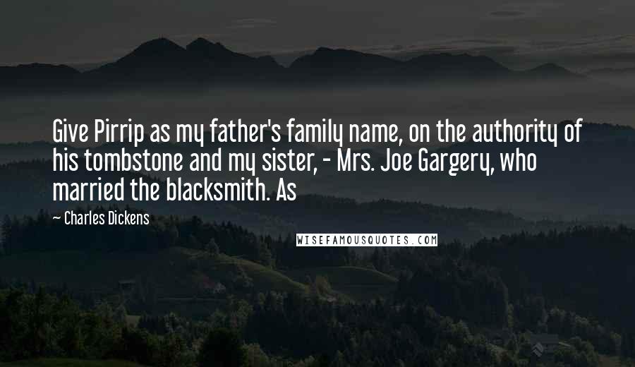 Charles Dickens Quotes: Give Pirrip as my father's family name, on the authority of his tombstone and my sister, - Mrs. Joe Gargery, who married the blacksmith. As