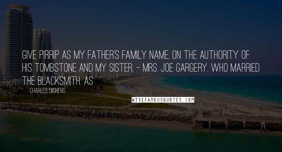 Charles Dickens Quotes: Give Pirrip as my father's family name, on the authority of his tombstone and my sister, - Mrs. Joe Gargery, who married the blacksmith. As