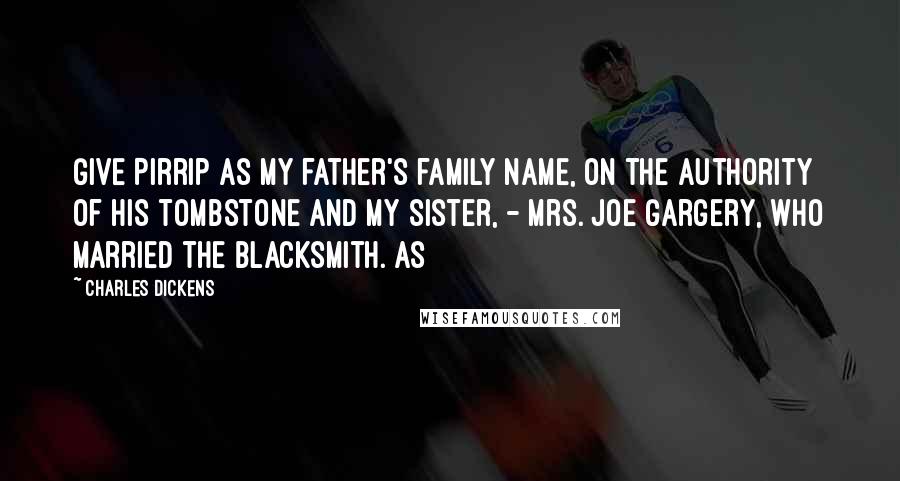 Charles Dickens Quotes: Give Pirrip as my father's family name, on the authority of his tombstone and my sister, - Mrs. Joe Gargery, who married the blacksmith. As