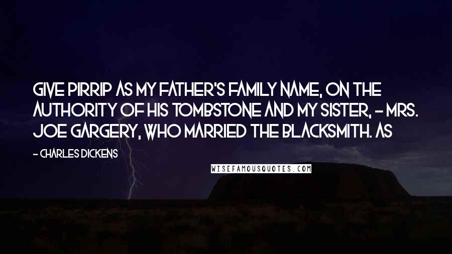 Charles Dickens Quotes: Give Pirrip as my father's family name, on the authority of his tombstone and my sister, - Mrs. Joe Gargery, who married the blacksmith. As