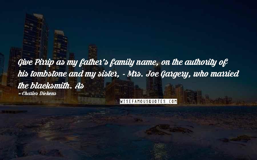 Charles Dickens Quotes: Give Pirrip as my father's family name, on the authority of his tombstone and my sister, - Mrs. Joe Gargery, who married the blacksmith. As