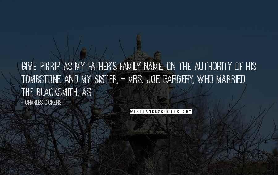 Charles Dickens Quotes: Give Pirrip as my father's family name, on the authority of his tombstone and my sister, - Mrs. Joe Gargery, who married the blacksmith. As