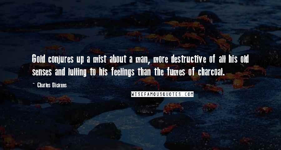 Charles Dickens Quotes: Gold conjures up a mist about a man, more destructive of all his old senses and lulling to his feelings than the fumes of charcoal.