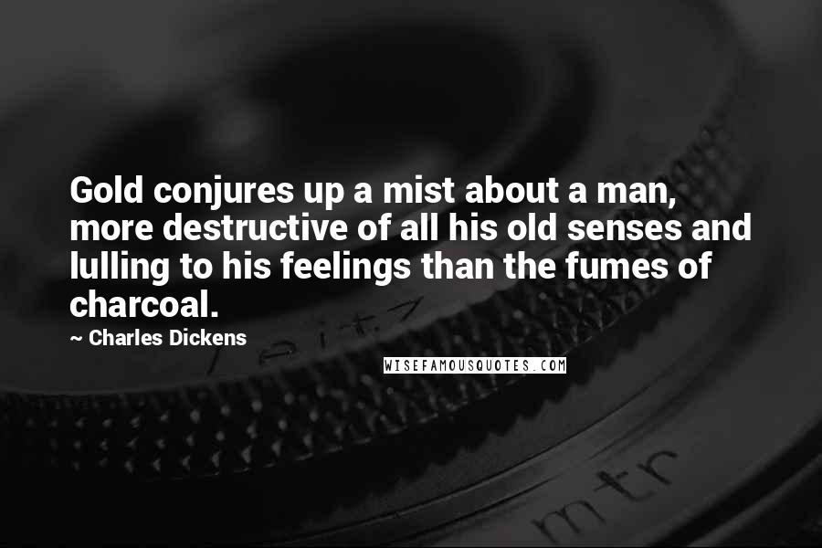 Charles Dickens Quotes: Gold conjures up a mist about a man, more destructive of all his old senses and lulling to his feelings than the fumes of charcoal.