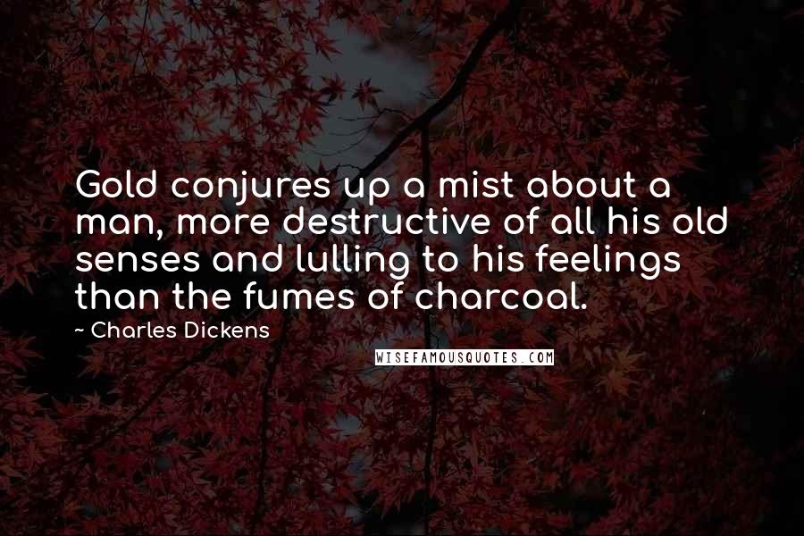 Charles Dickens Quotes: Gold conjures up a mist about a man, more destructive of all his old senses and lulling to his feelings than the fumes of charcoal.