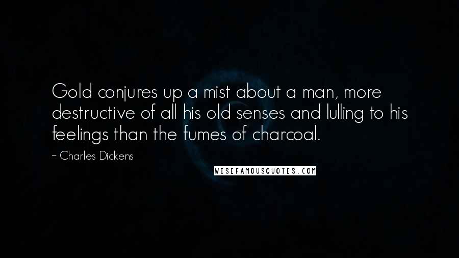 Charles Dickens Quotes: Gold conjures up a mist about a man, more destructive of all his old senses and lulling to his feelings than the fumes of charcoal.