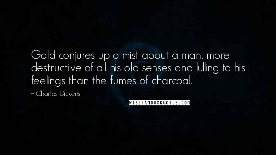 Charles Dickens Quotes: Gold conjures up a mist about a man, more destructive of all his old senses and lulling to his feelings than the fumes of charcoal.