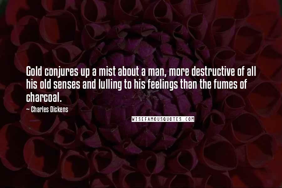 Charles Dickens Quotes: Gold conjures up a mist about a man, more destructive of all his old senses and lulling to his feelings than the fumes of charcoal.