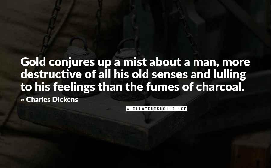 Charles Dickens Quotes: Gold conjures up a mist about a man, more destructive of all his old senses and lulling to his feelings than the fumes of charcoal.