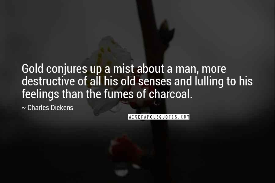 Charles Dickens Quotes: Gold conjures up a mist about a man, more destructive of all his old senses and lulling to his feelings than the fumes of charcoal.