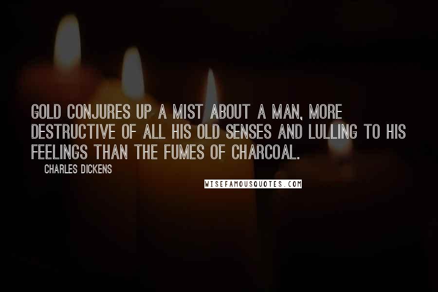 Charles Dickens Quotes: Gold conjures up a mist about a man, more destructive of all his old senses and lulling to his feelings than the fumes of charcoal.