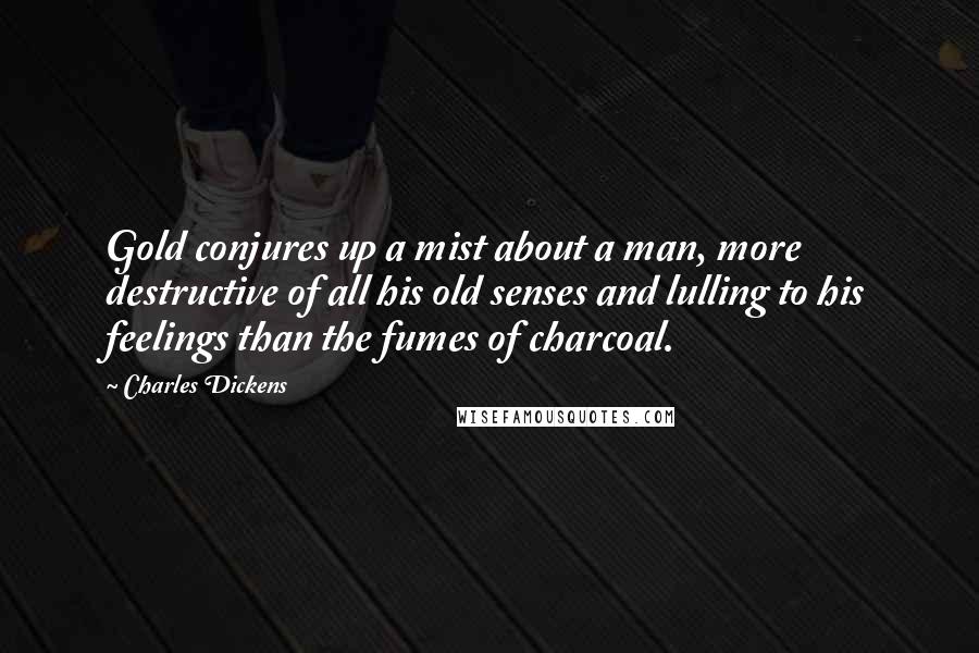 Charles Dickens Quotes: Gold conjures up a mist about a man, more destructive of all his old senses and lulling to his feelings than the fumes of charcoal.