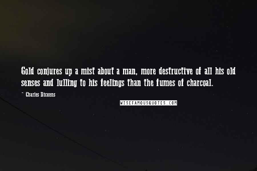 Charles Dickens Quotes: Gold conjures up a mist about a man, more destructive of all his old senses and lulling to his feelings than the fumes of charcoal.