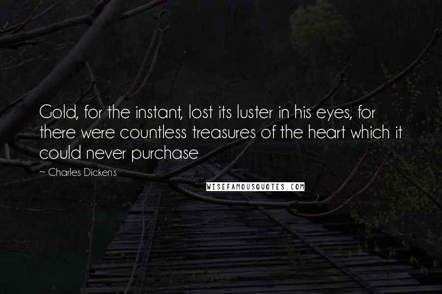 Charles Dickens Quotes: Gold, for the instant, lost its luster in his eyes, for there were countless treasures of the heart which it could never purchase