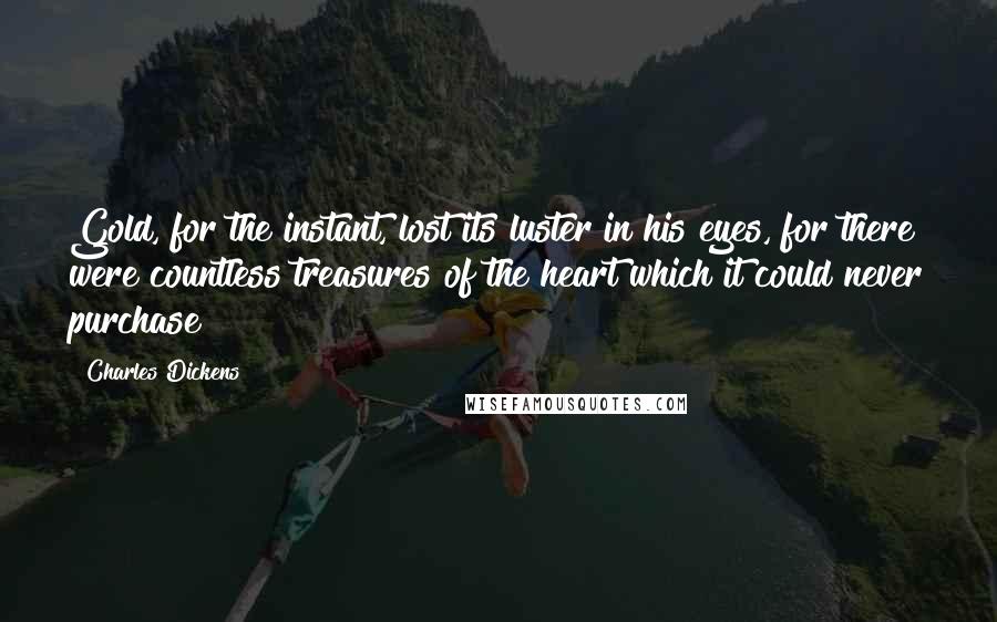 Charles Dickens Quotes: Gold, for the instant, lost its luster in his eyes, for there were countless treasures of the heart which it could never purchase