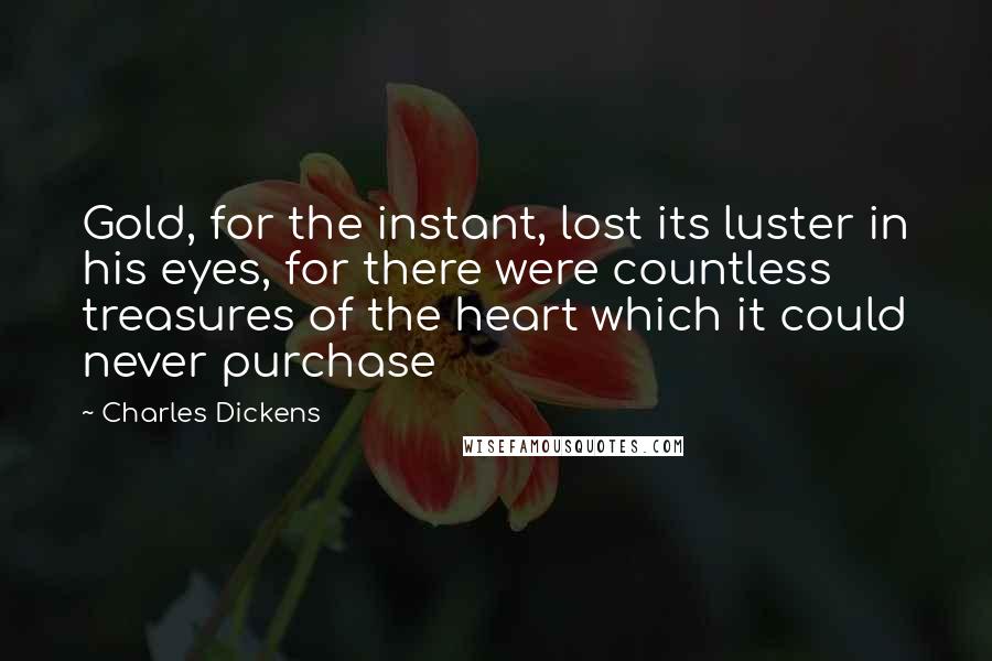 Charles Dickens Quotes: Gold, for the instant, lost its luster in his eyes, for there were countless treasures of the heart which it could never purchase