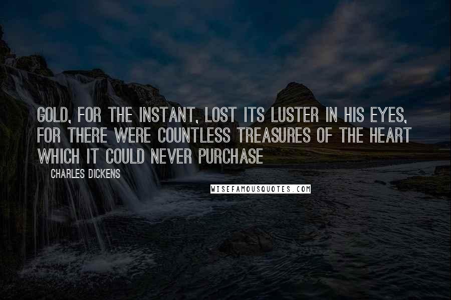 Charles Dickens Quotes: Gold, for the instant, lost its luster in his eyes, for there were countless treasures of the heart which it could never purchase