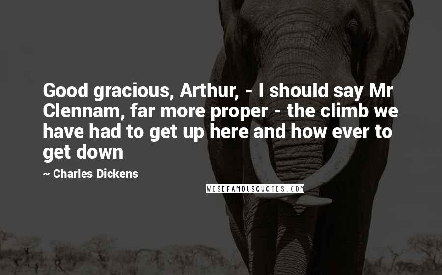 Charles Dickens Quotes: Good gracious, Arthur, - I should say Mr Clennam, far more proper - the climb we have had to get up here and how ever to get down