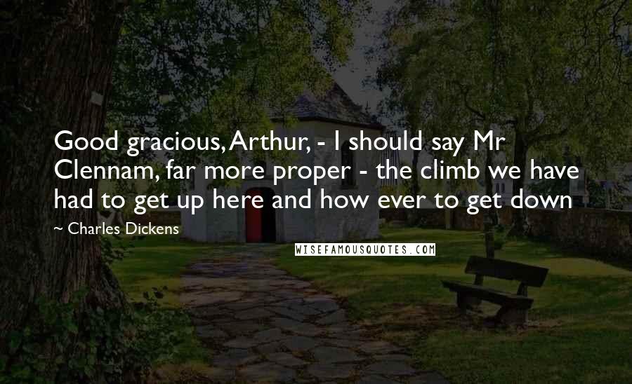 Charles Dickens Quotes: Good gracious, Arthur, - I should say Mr Clennam, far more proper - the climb we have had to get up here and how ever to get down