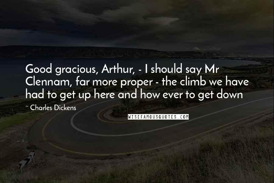 Charles Dickens Quotes: Good gracious, Arthur, - I should say Mr Clennam, far more proper - the climb we have had to get up here and how ever to get down