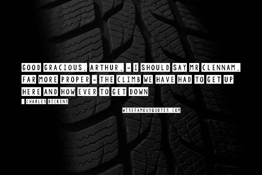 Charles Dickens Quotes: Good gracious, Arthur, - I should say Mr Clennam, far more proper - the climb we have had to get up here and how ever to get down