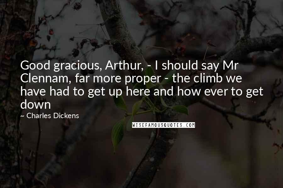Charles Dickens Quotes: Good gracious, Arthur, - I should say Mr Clennam, far more proper - the climb we have had to get up here and how ever to get down