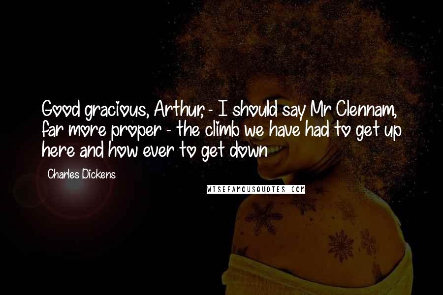 Charles Dickens Quotes: Good gracious, Arthur, - I should say Mr Clennam, far more proper - the climb we have had to get up here and how ever to get down