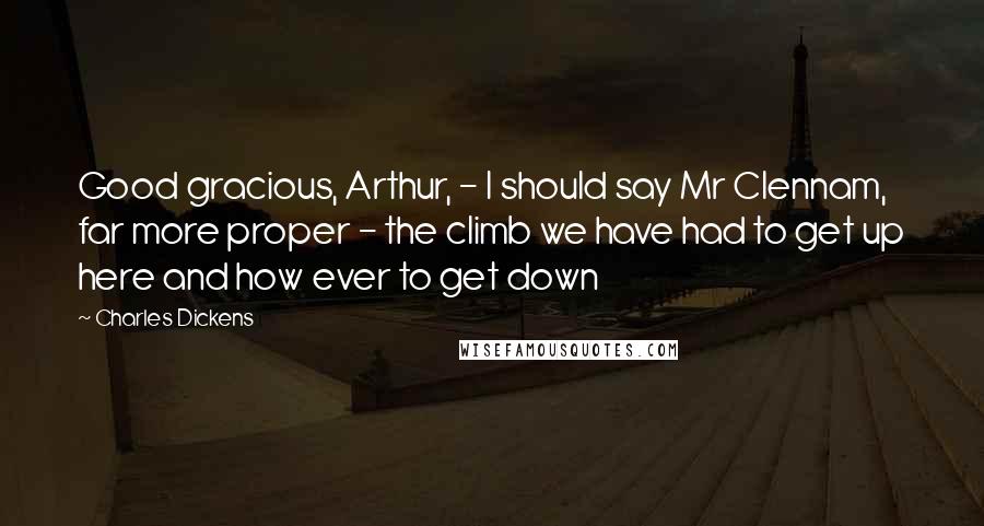 Charles Dickens Quotes: Good gracious, Arthur, - I should say Mr Clennam, far more proper - the climb we have had to get up here and how ever to get down