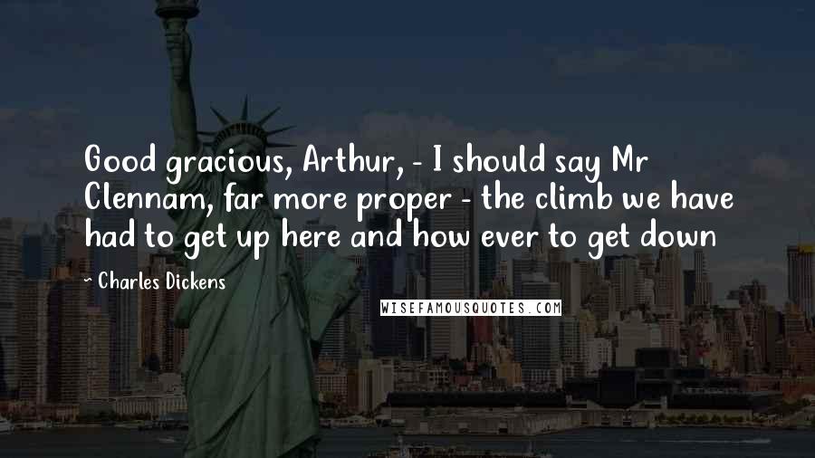 Charles Dickens Quotes: Good gracious, Arthur, - I should say Mr Clennam, far more proper - the climb we have had to get up here and how ever to get down