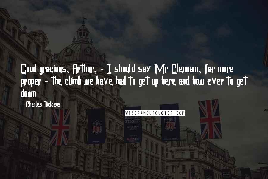 Charles Dickens Quotes: Good gracious, Arthur, - I should say Mr Clennam, far more proper - the climb we have had to get up here and how ever to get down