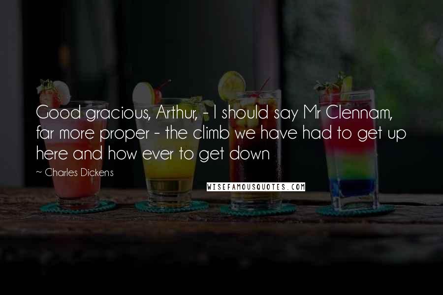 Charles Dickens Quotes: Good gracious, Arthur, - I should say Mr Clennam, far more proper - the climb we have had to get up here and how ever to get down