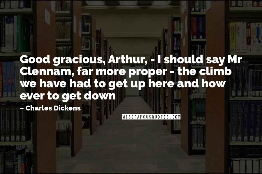 Charles Dickens Quotes: Good gracious, Arthur, - I should say Mr Clennam, far more proper - the climb we have had to get up here and how ever to get down