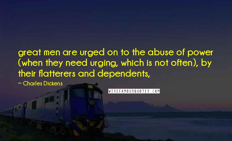 Charles Dickens Quotes: great men are urged on to the abuse of power (when they need urging, which is not often), by their flatterers and dependents,
