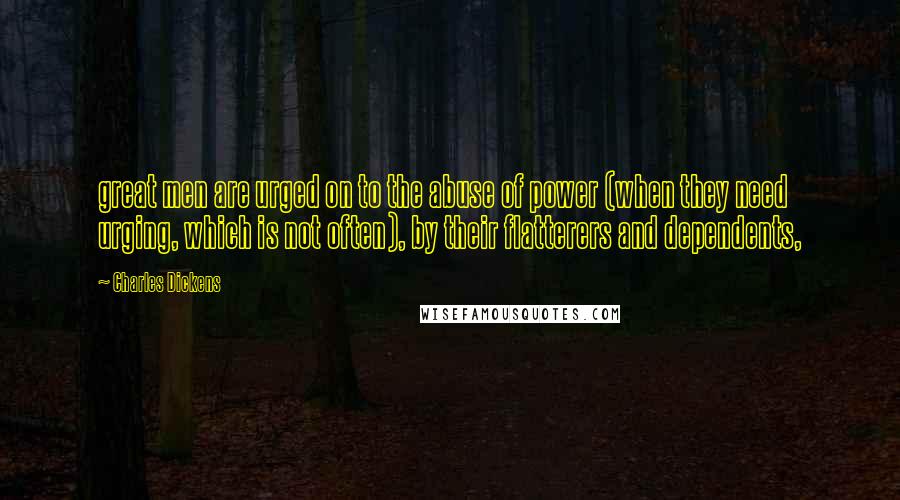 Charles Dickens Quotes: great men are urged on to the abuse of power (when they need urging, which is not often), by their flatterers and dependents,