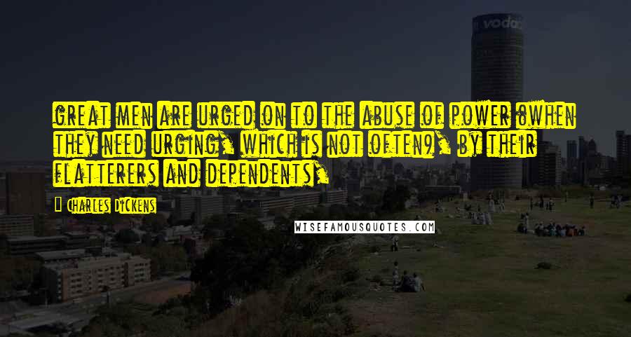 Charles Dickens Quotes: great men are urged on to the abuse of power (when they need urging, which is not often), by their flatterers and dependents,