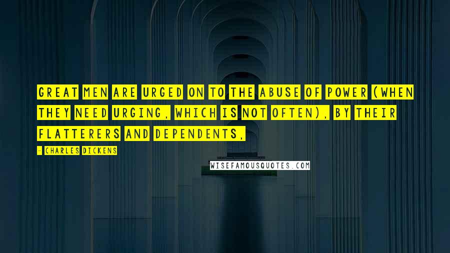 Charles Dickens Quotes: great men are urged on to the abuse of power (when they need urging, which is not often), by their flatterers and dependents,