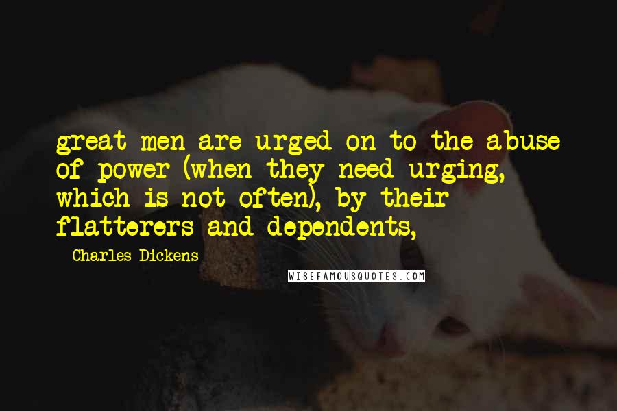 Charles Dickens Quotes: great men are urged on to the abuse of power (when they need urging, which is not often), by their flatterers and dependents,
