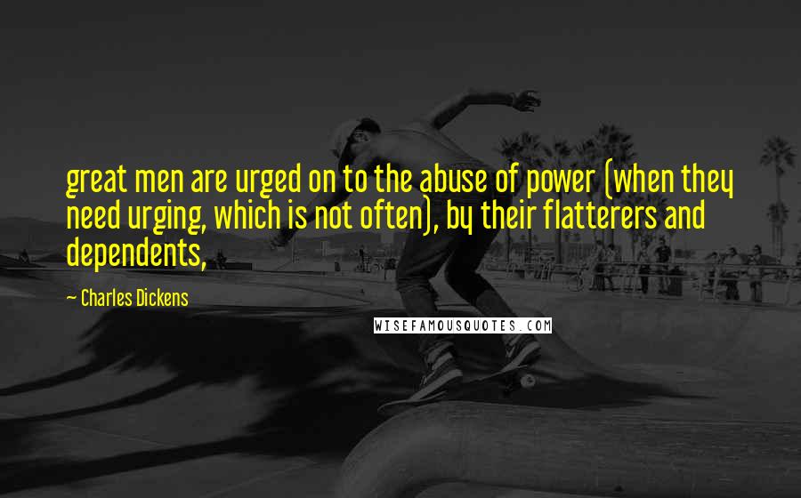 Charles Dickens Quotes: great men are urged on to the abuse of power (when they need urging, which is not often), by their flatterers and dependents,
